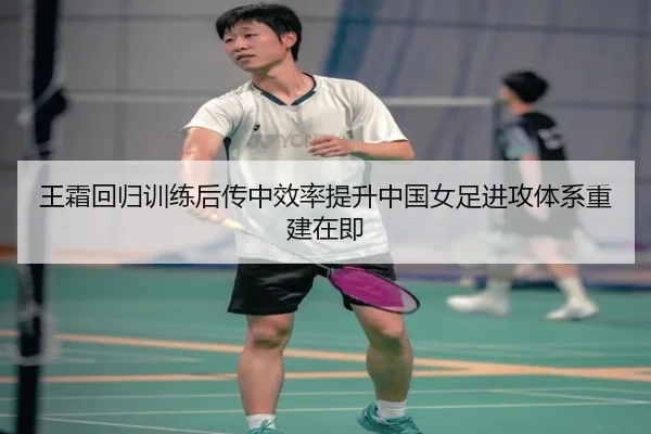 王霜回归训练后传中效率提升中国女足进攻体系重建在即